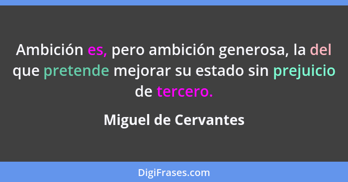 Ambición es, pero ambición generosa, la del que pretende mejorar su estado sin prejuicio de tercero.... - Miguel de Cervantes