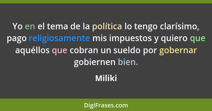 Yo en el tema de la política lo tengo clarísimo, pago religiosamente mis impuestos y quiero que aquéllos que cobran un sueldo por gobernar go... - Miliki