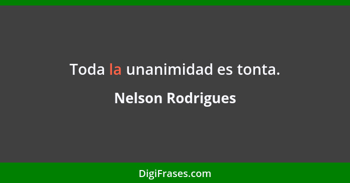 Toda la unanimidad es tonta.... - Nelson Rodrigues