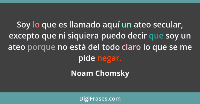 Soy lo que es llamado aquí un ateo secular, excepto que ni siquiera puedo decir que soy un ateo porque no está del todo claro lo que se... - Noam Chomsky