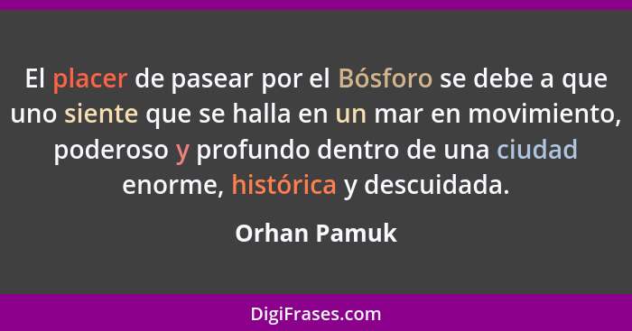 El placer de pasear por el Bósforo se debe a que uno siente que se halla en un mar en movimiento, poderoso y profundo dentro de una ciud... - Orhan Pamuk