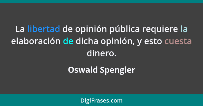 La libertad de opinión pública requiere la elaboración de dicha opinión, y esto cuesta dinero.... - Oswald Spengler