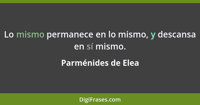 Lo mismo permanece en lo mismo, y descansa en sí mismo.... - Parménides de Elea