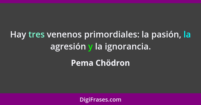 Hay tres venenos primordiales: la pasión, la agresión y la ignorancia.... - Pema Chödron