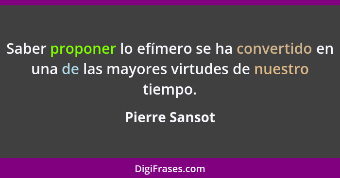 Saber proponer lo efímero se ha convertido en una de las mayores virtudes de nuestro tiempo.... - Pierre Sansot