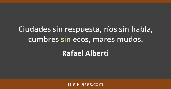 Ciudades sin respuesta, ríos sin habla, cumbres sin ecos, mares mudos.... - Rafael Alberti