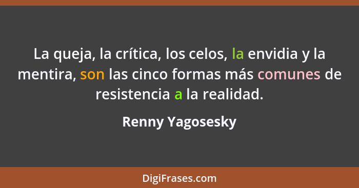 La queja, la crítica, los celos, la envidia y la mentira, son las cinco formas más comunes de resistencia a la realidad.... - Renny Yagosesky