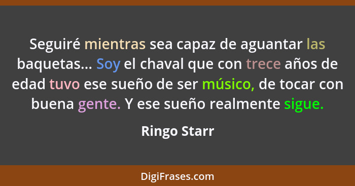 Seguiré mientras sea capaz de aguantar las baquetas... Soy el chaval que con trece años de edad tuvo ese sueño de ser músico, de tocar c... - Ringo Starr