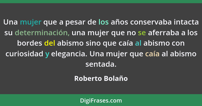 Una mujer que a pesar de los años conservaba intacta su determinación, una mujer que no se aferraba a los bordes del abismo sino que... - Roberto Bolaño