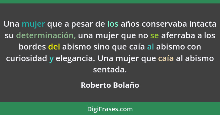 Una mujer que a pesar de los años conservaba intacta su determinación, una mujer que no se aferraba a los bordes del abismo sino que... - Roberto Bolaño