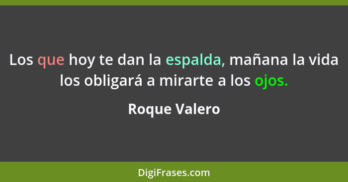 Los que hoy te dan la espalda, mañana la vida los obligará a mirarte a los ojos.... - Roque Valero