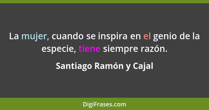 La mujer, cuando se inspira en el genio de la especie, tiene siempre razón.... - Santiago Ramón y Cajal