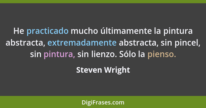 He practicado mucho últimamente la pintura abstracta, extremadamente abstracta, sin pincel, sin pintura, sin lienzo. Sólo la pienso.... - Steven Wright