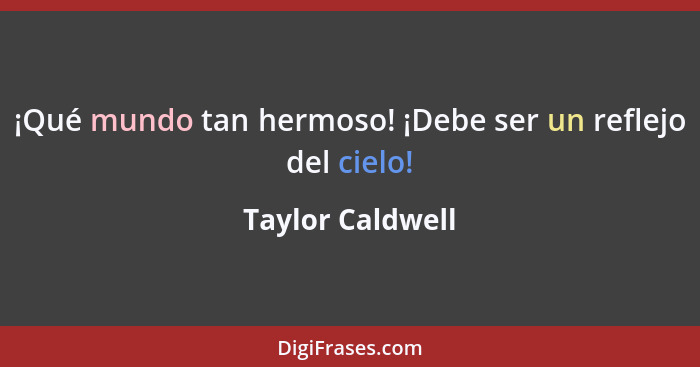 ¡Qué mundo tan hermoso! ¡Debe ser un reflejo del cielo!... - Taylor Caldwell