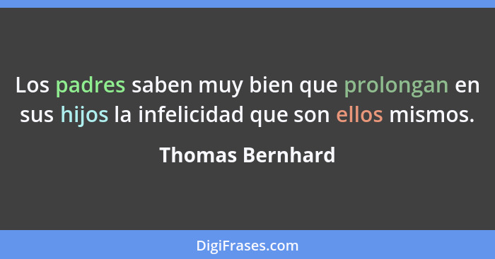 Los padres saben muy bien que prolongan en sus hijos la infelicidad que son ellos mismos.... - Thomas Bernhard