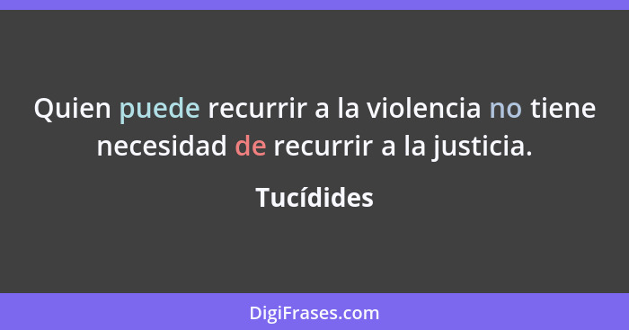 Quien puede recurrir a la violencia no tiene necesidad de recurrir a la justicia.... - Tucídides