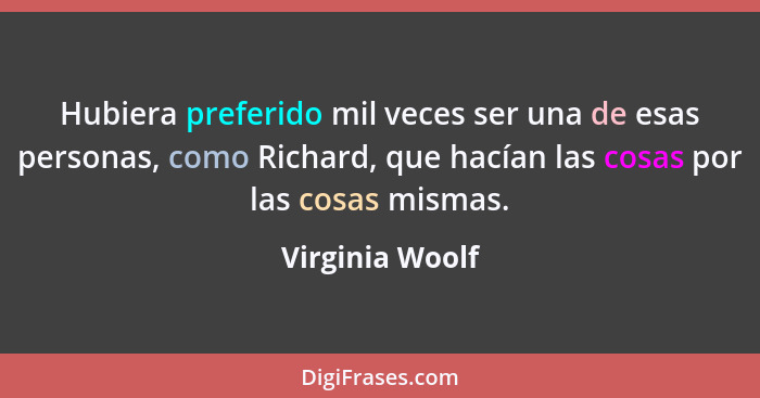 Hubiera preferido mil veces ser una de esas personas, como Richard, que hacían las cosas por las cosas mismas.... - Virginia Woolf