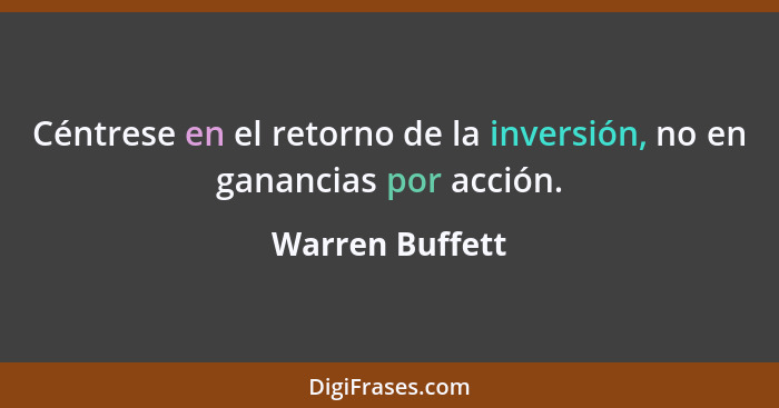Céntrese en el retorno de la inversión, no en ganancias por acción.... - Warren Buffett