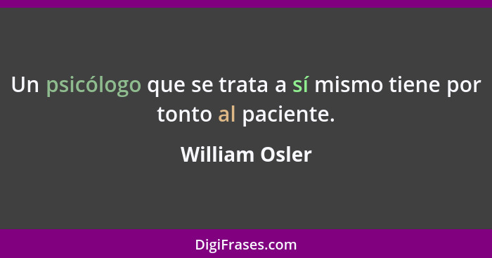 Un psicólogo que se trata a sí mismo tiene por tonto al paciente.... - William Osler