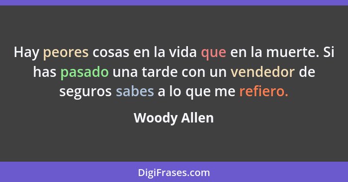 Hay peores cosas en la vida que en la muerte. Si has pasado una tarde con un vendedor de seguros sabes a lo que me refiero.... - Woody Allen