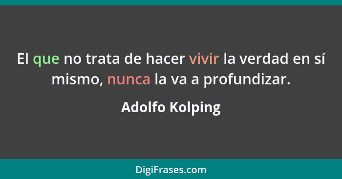 El que no trata de hacer vivir la verdad en sí mismo, nunca la va a profundizar.... - Adolfo Kolping