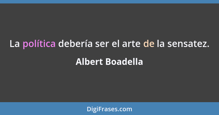 La política debería ser el arte de la sensatez.... - Albert Boadella