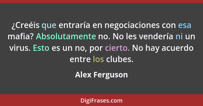 ¿Creéis que entraría en negociaciones con esa mafia? Absolutamente no. No les vendería ni un virus. Esto es un no, por cierto. No hay... - Alex Ferguson