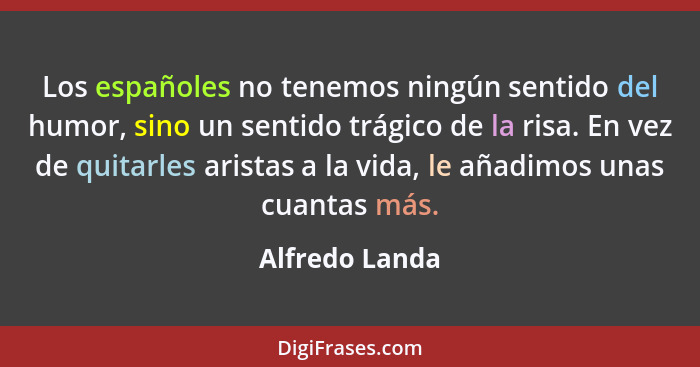 Los españoles no tenemos ningún sentido del humor, sino un sentido trágico de la risa. En vez de quitarles aristas a la vida, le añadi... - Alfredo Landa