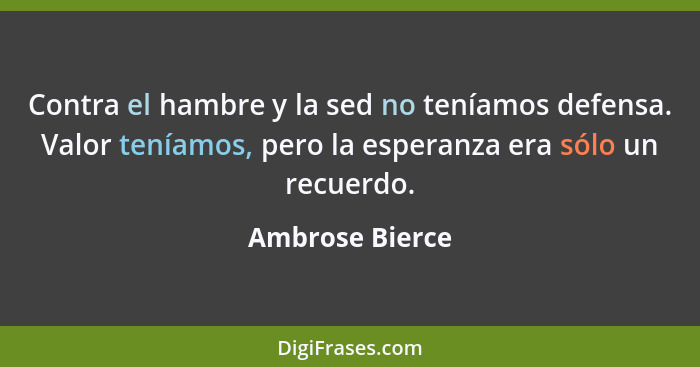 Contra el hambre y la sed no teníamos defensa. Valor teníamos, pero la esperanza era sólo un recuerdo.... - Ambrose Bierce