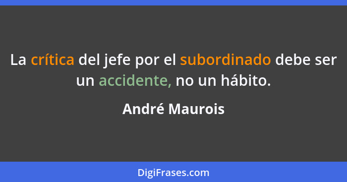La crítica del jefe por el subordinado debe ser un accidente, no un hábito.... - André Maurois