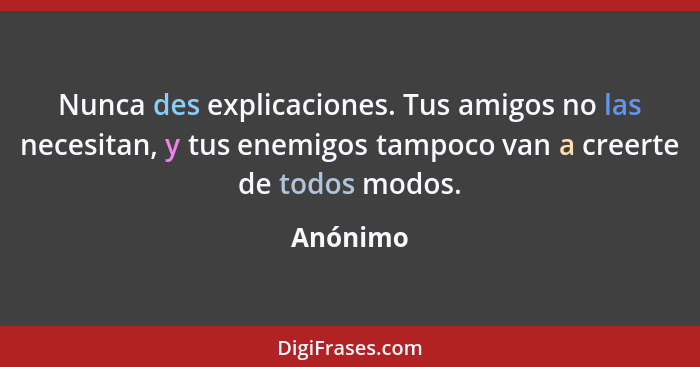 Nunca des explicaciones. Tus amigos no las necesitan, y tus enemigos tampoco van a creerte de todos modos.... - Anónimo