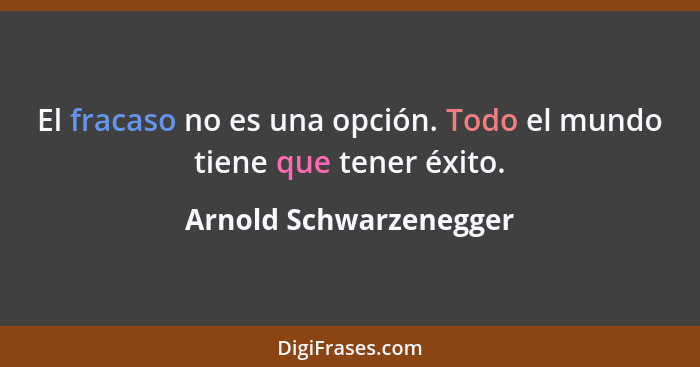 El fracaso no es una opción. Todo el mundo tiene que tener éxito.... - Arnold Schwarzenegger