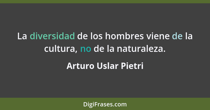 La diversidad de los hombres viene de la cultura, no de la naturaleza.... - Arturo Uslar Pietri