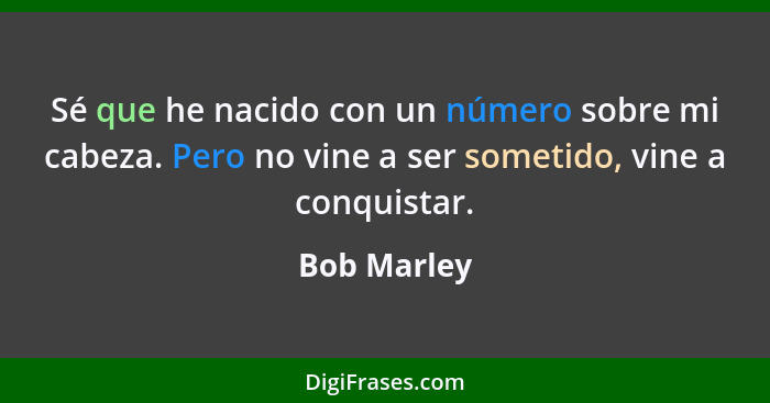 Sé que he nacido con un número sobre mi cabeza. Pero no vine a ser sometido, vine a conquistar.... - Bob Marley