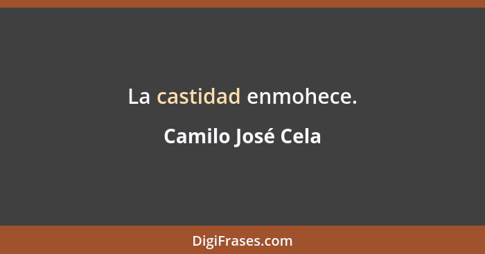 La castidad enmohece.... - Camilo José Cela