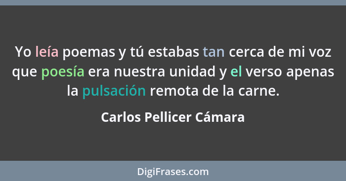 Yo leía poemas y tú estabas tan cerca de mi voz que poesía era nuestra unidad y el verso apenas la pulsación remota de la car... - Carlos Pellicer Cámara