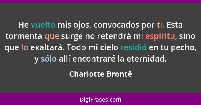 He vuelto mis ojos, convocados por ti. Esta tormenta que surge no retendrá mi espíritu, sino que lo exaltará. Todo mi cielo residió... - Charlotte Brontë