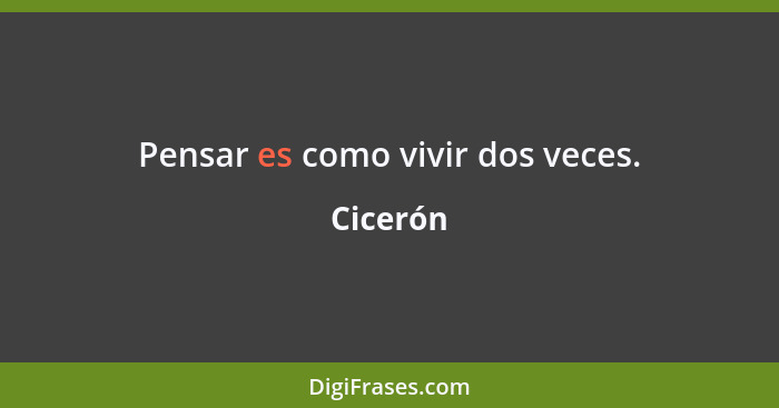 Pensar es como vivir dos veces.... - Cicerón