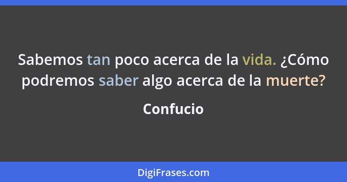 Sabemos tan poco acerca de la vida. ¿Cómo podremos saber algo acerca de la muerte?... - Confucio