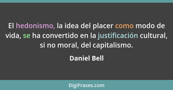 El hedonismo, la idea del placer como modo de vida, se ha convertido en la justificación cultural, si no moral, del capitalismo.... - Daniel Bell