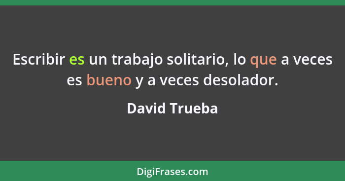 Escribir es un trabajo solitario, lo que a veces es bueno y a veces desolador.... - David Trueba