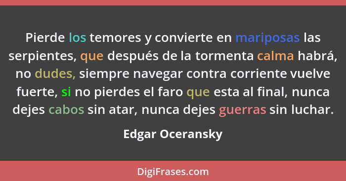 Pierde los temores y convierte en mariposas las serpientes, que después de la tormenta calma habrá, no dudes, siempre navegar contra... - Edgar Oceransky