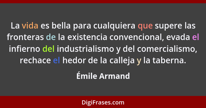 La vida es bella para cualquiera que supere las fronteras de la existencia convencional, evada el infierno del industrialismo y del com... - Émile Armand