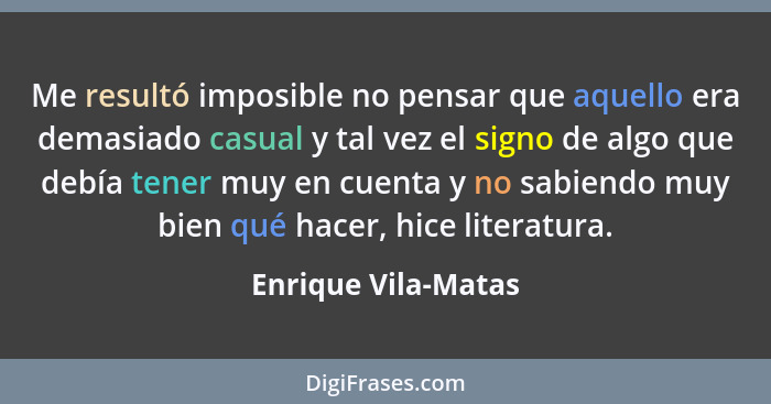 Me resultó imposible no pensar que aquello era demasiado casual y tal vez el signo de algo que debía tener muy en cuenta y no sab... - Enrique Vila-Matas