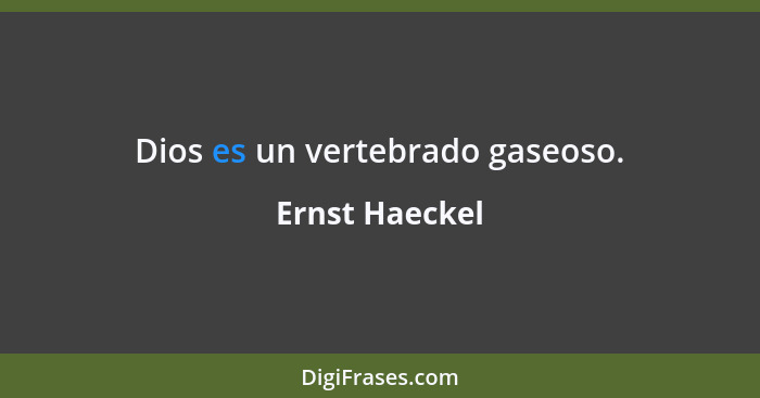 Dios es un vertebrado gaseoso.... - Ernst Haeckel