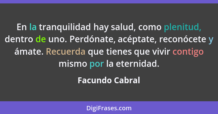 En la tranquilidad hay salud, como plenitud, dentro de uno. Perdónate, acéptate, reconócete y ámate. Recuerda que tienes que vivir co... - Facundo Cabral