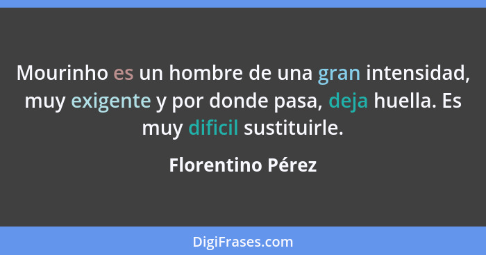 Mourinho es un hombre de una gran intensidad, muy exigente y por donde pasa, deja huella. Es muy dificil sustituirle.... - Florentino Pérez