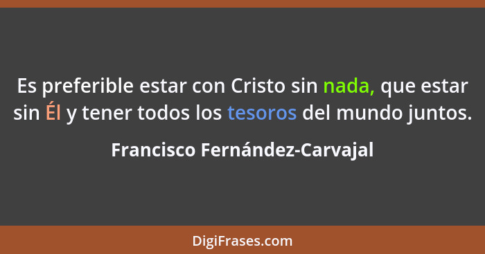 Es preferible estar con Cristo sin nada, que estar sin Él y tener todos los tesoros del mundo juntos.... - Francisco Fernández-Carvajal