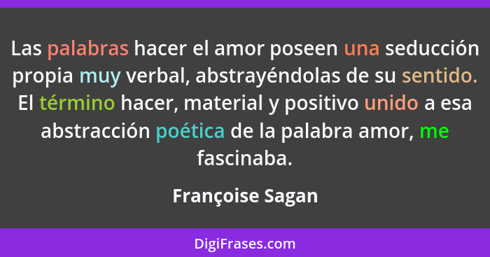 Las palabras hacer el amor poseen una seducción propia muy verbal, abstrayéndolas de su sentido. El término hacer, material y positi... - Françoise Sagan