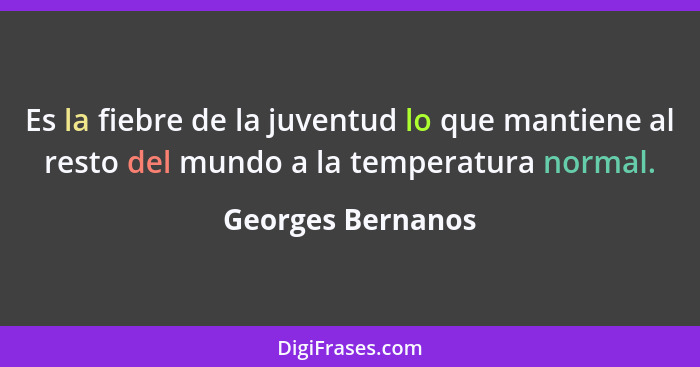 Es la fiebre de la juventud lo que mantiene al resto del mundo a la temperatura normal.... - Georges Bernanos